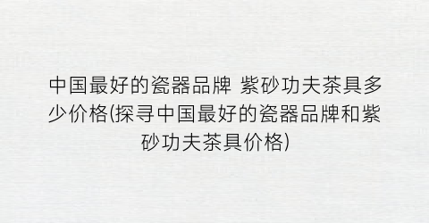 中国最好的瓷器品牌 紫砂功夫茶具多少价格(探寻中国最好的瓷器品牌和紫砂功夫茶具价格)